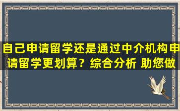 自己申请留学还是通过中介机构申请留学更划算？综合分析 助您做出明智选择